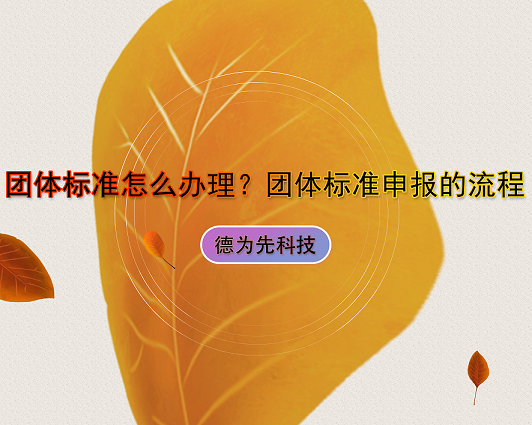 德為先科技：團(tuán)體標(biāo)準(zhǔn)怎么辦理？團(tuán)體標(biāo)準(zhǔn)申報(bào)的流程