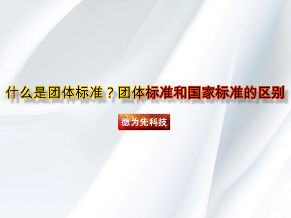 什么是團(tuán)體標(biāo)準(zhǔn)？團(tuán)體標(biāo)準(zhǔn)和國(guó)家標(biāo)準(zhǔn)的區(qū)別