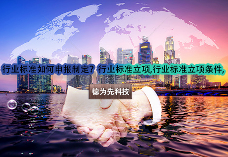 行業(yè)標準如何申報制定？行業(yè)標準立項,行業(yè)標準立項條件,