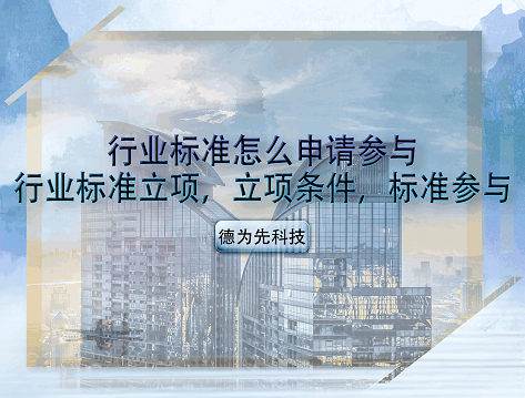 行業(yè)標(biāo)準(zhǔn)怎么申請參與，行業(yè)標(biāo)準(zhǔn)立項(xiàng)，立項(xiàng)條件，標(biāo)準(zhǔn)參與
