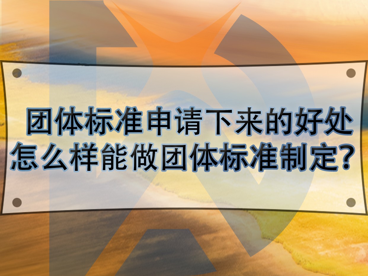 團體標(biāo)準(zhǔn)申請下來的好處，怎么樣能做團體標(biāo)準(zhǔn)制定？